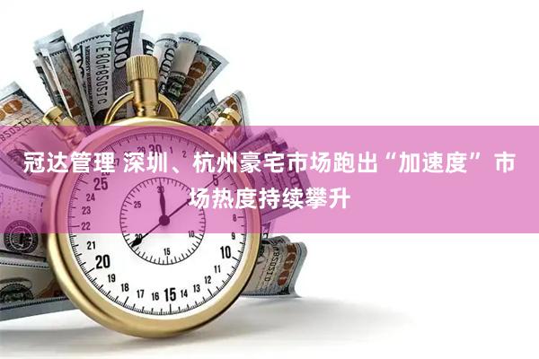 冠达管理 深圳、杭州豪宅市场跑出“加速度” 市场热度持续攀升