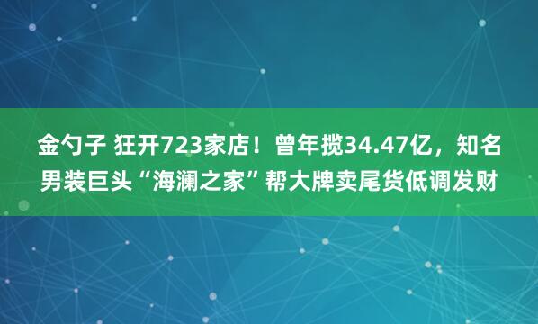 金勺子 狂开723家店！曾年揽34.47亿，知名男装巨头“海澜之家”帮大牌卖尾货低调发财