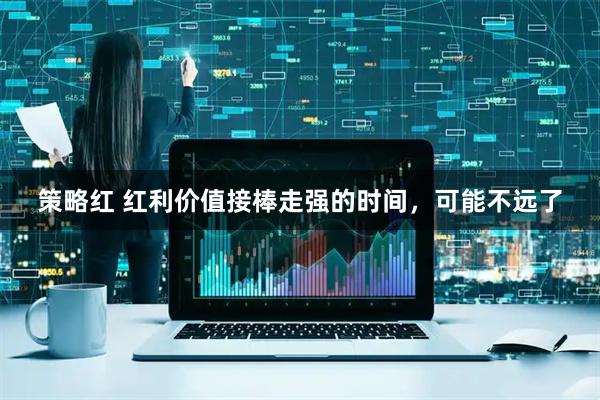 策略红 红利价值接棒走强的时间，可能不远了
