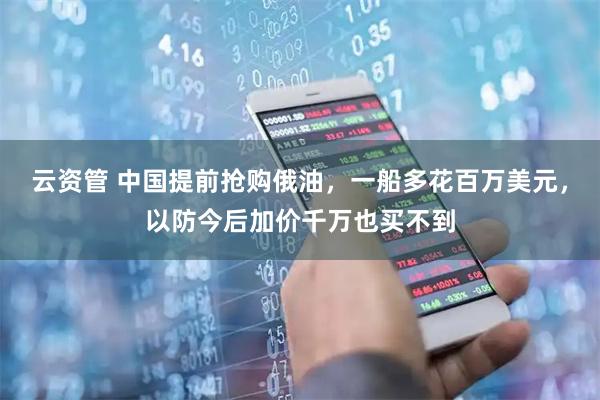 云资管 中国提前抢购俄油，一船多花百万美元，以防今后加价千万也买不到