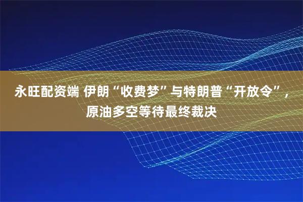 永旺配资端 伊朗“收费梦”与特朗普“开放令”,原油多空等待最终裁决