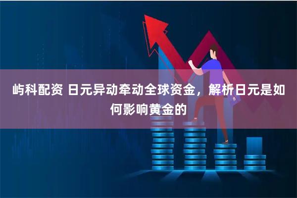 屿科配资 日元异动牵动全球资金，解析日元是如何影响黄金的