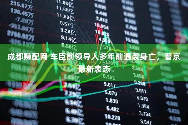 成都赚配网 车臣前领导人多年前遇袭身亡,普京最新表态