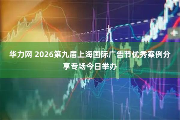 华力网 2026第九届上海国际广告节优秀案例分享专场今日举办